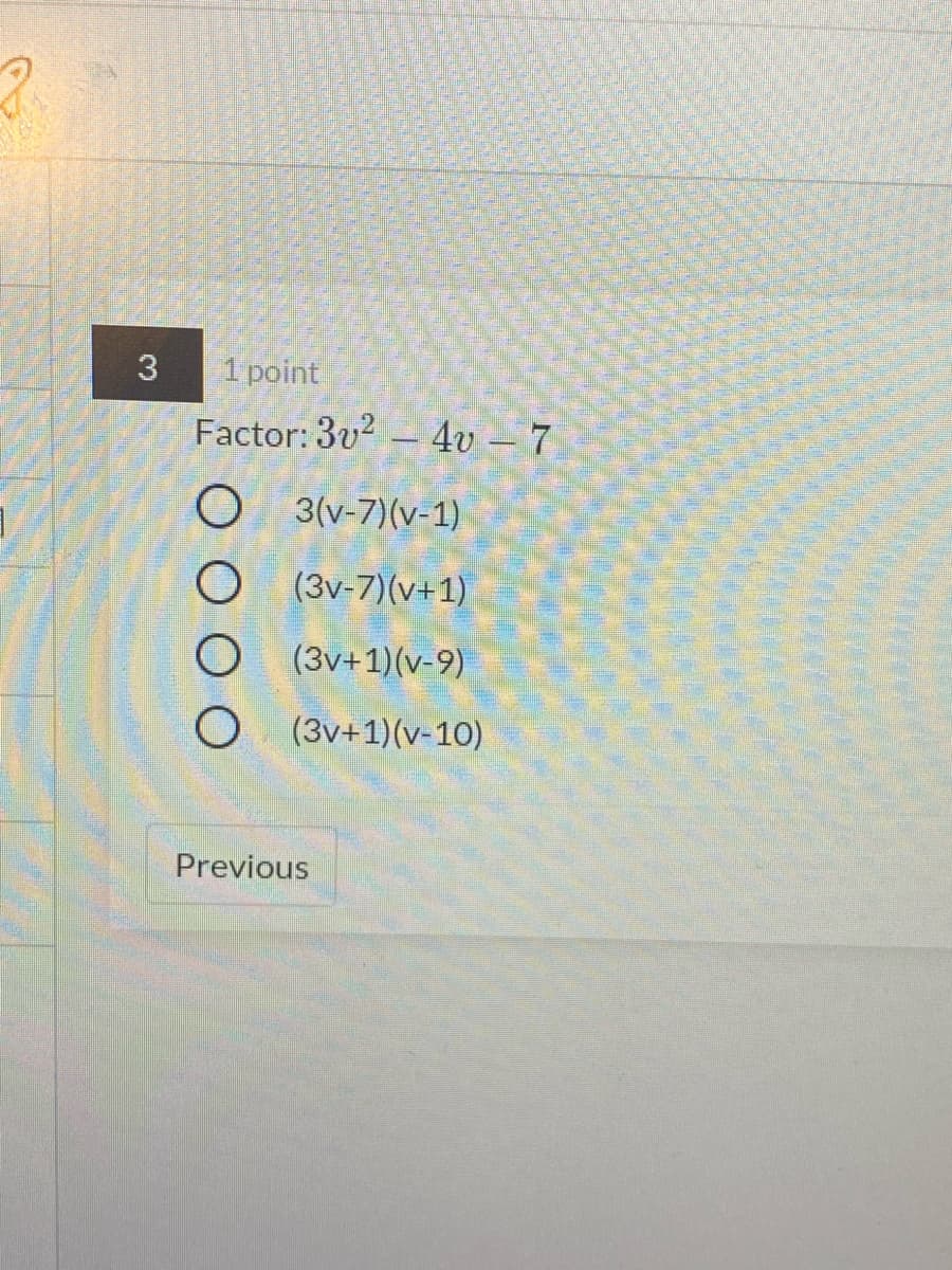 1 point
Factor: 3v2 – 4v – 7
O 3(v-7)(v-1)
O (3v-7)(v+1)
(3v+1)(v-9)
O (3v+1)(v-10)
Previous
3.
