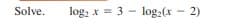 Solve.
log, x = 3 - log,(x - 2)
