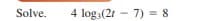 Solve.
4 log:(21 - 7) = 8
