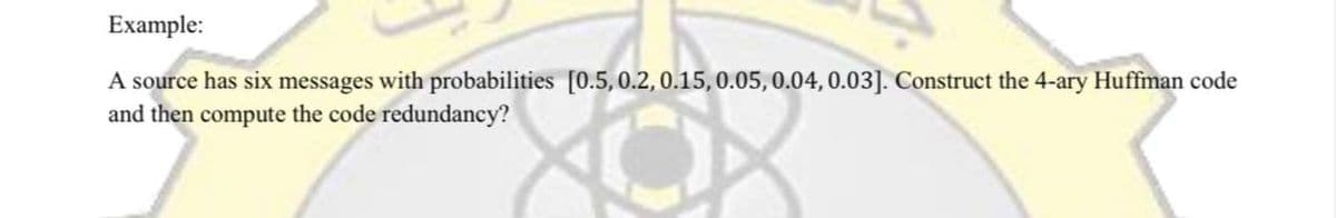 Example:
A source has six messages with probabilities [0.5, 0.2, 0.15,0.05, 0.04, 0.03]. Construct the 4-ary Huffman code
and then compute the code redundancy?
