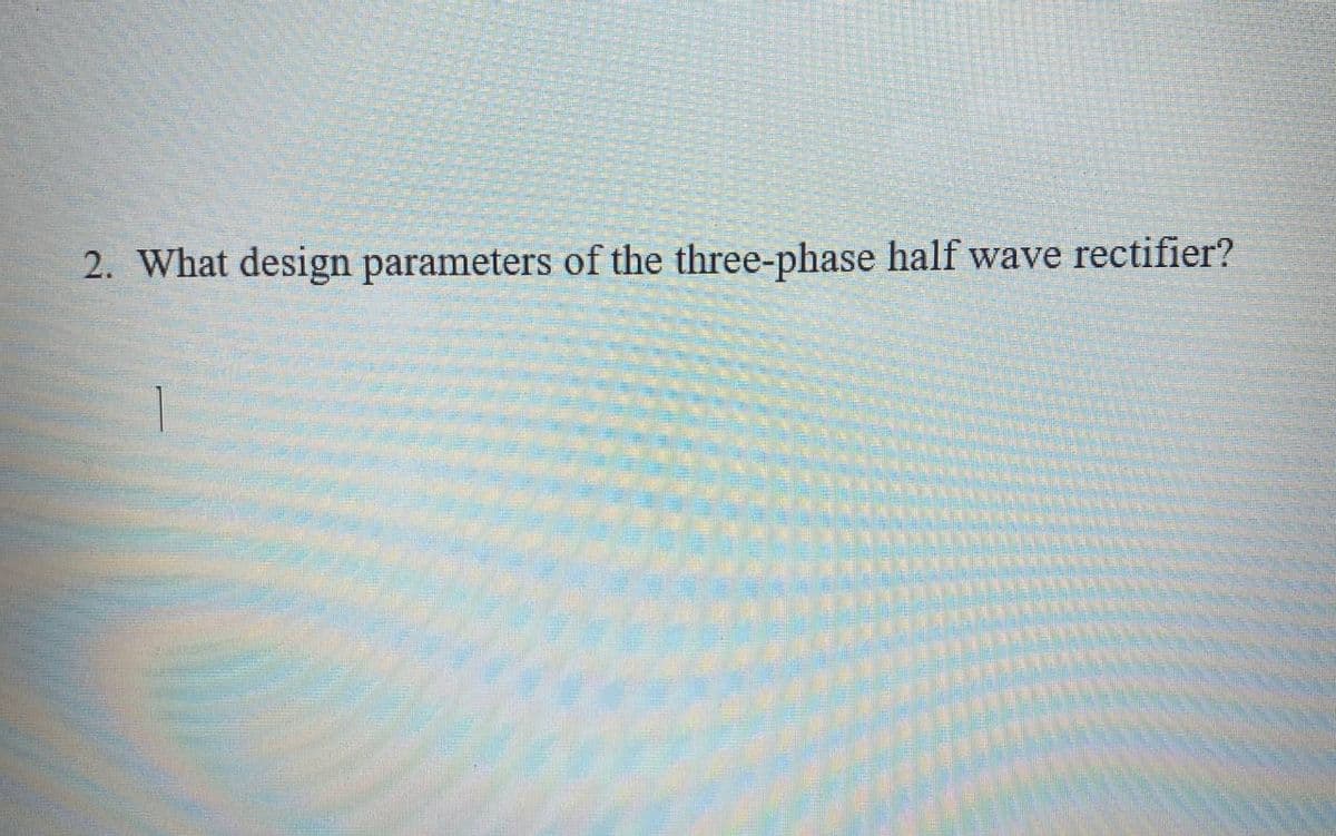 2. What design parameters of the three-phase half wave rectifier?