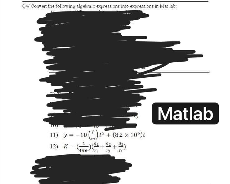 Q4/ Convert the following algebraic expressions into expressions in Mat lab:
10t
TOT
11) y=-10 ()t² + (8.2 x 106) t
m
92
93
12) K = (₁1)(¹+2+13)
Matlab