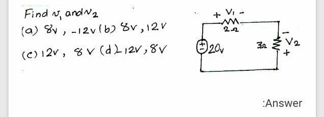 Find N, andN2
+ V, -
(a) 8v, -12v(b 8v,12V
(C) 12v, 8 V (dL12v,8V
20v
32
:Answer
