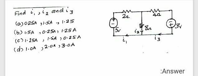 Find i, ,i, and i
and i 3
, >
24
(a)025A ,1.SA , I.25
ン3
(b) 1.SA ,025A, 125A
1.SA )0.25A
(c)I. 25A
(d) 1.0A ,2.0n 3.0A
13
:Answer
