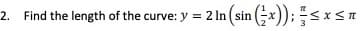 Find the length of the curve: y = 2 In (sin (x)); <x<TI
2.
