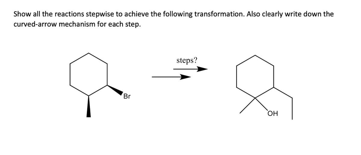 Show all the reactions stepwise to achieve the following transformation. Also clearly write down the
curved-arrow mechanism for each step.
Br
steps?
OH