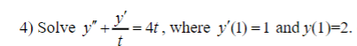 4) Solve \( y'' + \frac{y'}{t} = 4t \), where \( y'(1) = 1 \) and \( y(1) = 2 \).