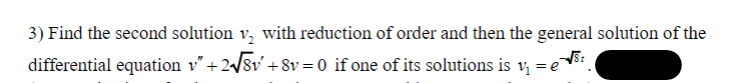 3) Find the second solution v₂ with reduction of order and then the general solution of the
differential equation v″ +2√√8v' +8v=0 if one of its solutions is v₁ = e`