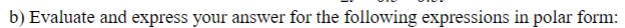 b) Evaluate and express your answer for the following expressions in polar form: