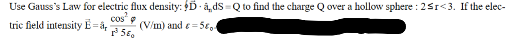 Use Gauss's Law for electric flux density: DâdS=Q to find the charge Q over a hollow sphere : 2≤r<3. If the elec-
cos
Ē=â₁
(V/m) and ε = 580.
tric field intensity
r³ 5&