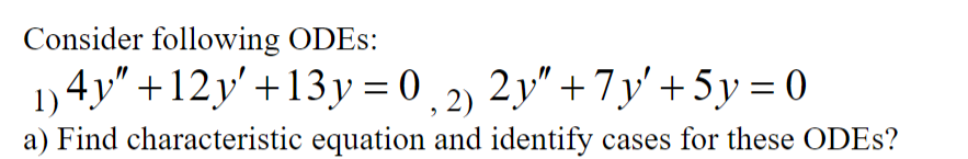 Consider following ODES:
1)4y" +12y' +13y=0,2) 2y" +7y' + 5y = 0
a) Find characteristic equation and identify cases for these ODES?