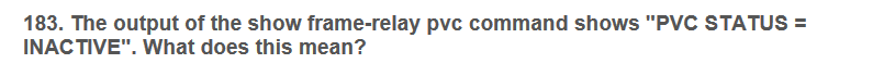 183. The output of the show frame-relay pvc command shows "PVC STATUS =
INACTIVE". What does this mean?
