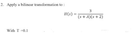 2. Apply a bilinear transformation to :
3
H(s) =
(s + A)(s + 2)
With T =0.1
