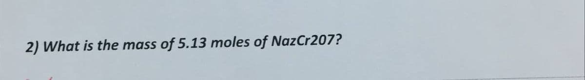 2) What is the mass of 5.13 moles of NazCr207?
