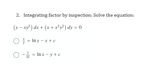 2. Integrating factor by inspection: Solve the equation:
(y – xy²) dx + (x + x?y²) dy = 0
O = In y – x + c
O -+ = Inx - y + c
xy
