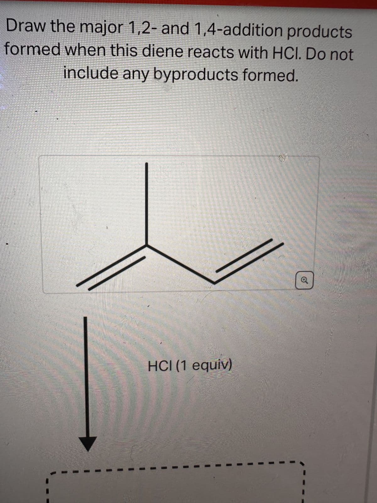 Draw the major 1,2- and 1,4-addition products
formed when this diene reacts with HCl. Do not
include any byproducts formed.
HCI (1 equiv)
29