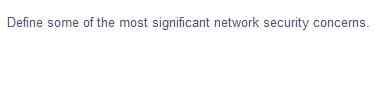 Define some of the most significant network security concerns.
