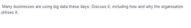 Many businesses are
utilises it.
using big data these days. Discuss it, including how and why the organisation
