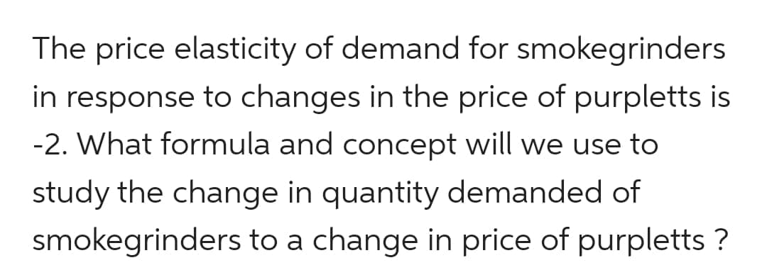 The price elasticity of demand for smokegrinders
in response to changes in the price of purpletts is
-2. What formula and concept will we use to
study the change in quantity demanded of
smokegrinders to a change in price of purpletts ?