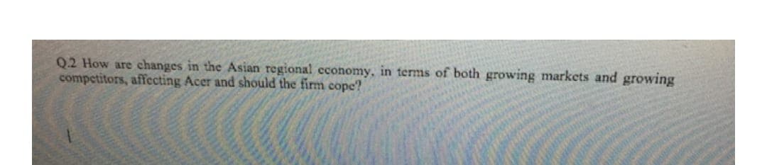 Q.2 How are changes in the Asian regional economy, in terms of both growing markets and growing
competitors, affecting Acer and should the firm cope?