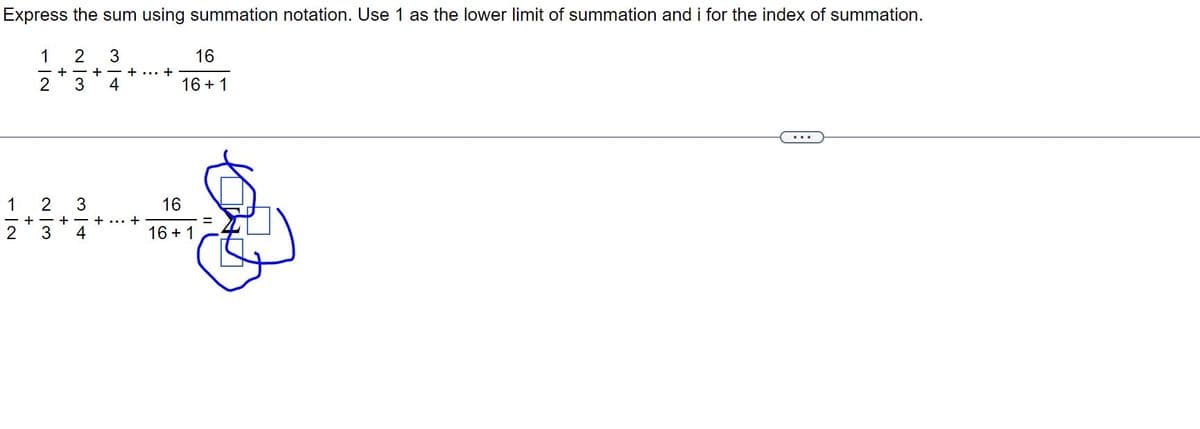 Express the sum using summation notation. Use 1 as the lower limit of summation and i for the index of summation.
1
2 3
- IN
2
-+-+
W|N
2
3
− + +
4
1 2 3
-+-+-+...+
3 4
16
16+ 1
16
16+ 1