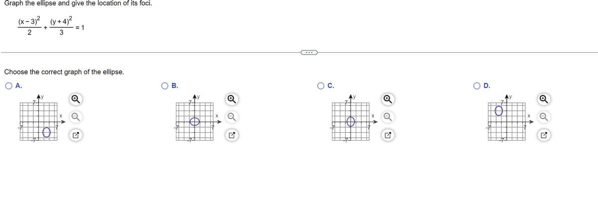 Graph the ellipse and give the location of its foci.
(x-3)²
(y+4)²
2
3
+
Choose the correct graph of the ellipse.
O A.
y
= 1
X
B.
7
Ау
O C.
y
O
X
D.
Ⓡ