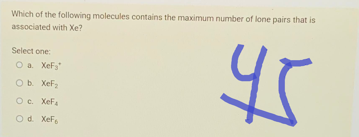 Which of the following molecules contains the maximum number of lone pairs that is
associated with Xe?
Select one:
O a. XeF3*
O b. XeF2
O c. XeF4
O d. XeF6
45