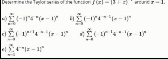 Determine the Taylor series of the function f (x) = (3+ x) * around æ = 1.
00
a) E(-1)"4¬"(x – 1)"
b) (-1)"4"™-"(x – 1)"
n=0
c)Ž(-1)**4**-'(z – 1)"
d) (-1)“-'4-=1(z – 1)"
n-0
n-0
e) Σ 4" (-1)"
n-1
