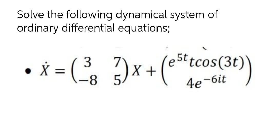 Solve the following dynamical system of
ordinary differential equations;
• X = (, ?)x+(e5ttcos(3t)
-8 5
4e-6it
