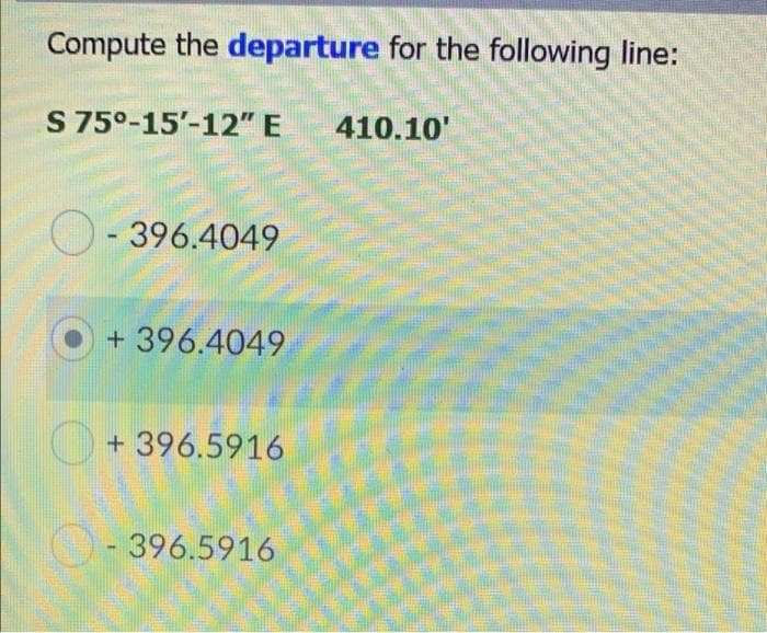 Compute the departure for the following line:
S 75°-15'-12" E
410.10'
O- 396.4049
+ 396.4049
+ 396.5916
O- 396.5916
