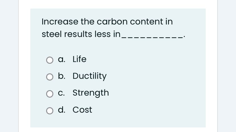 Increase the carbon content in
steel results less in__-
a. Life
O b. Ductility
c. Strength
O d. Cost
