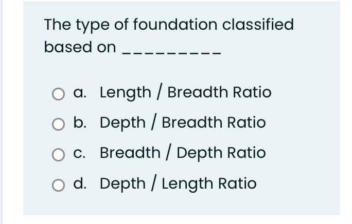 The type of foundation classified
based on
a. Length / Breadth Ratio
b. Depth / Breadth Ratio
O . Breadth / Depth Ratio
d. Depth / Length Ratio
