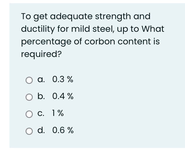 To get adequate strength and
ductility for mild steel, up to What
percentage of corbon content is
required?
а. 0.3 %
b. 0.4 %
О с. 1%
O d. 0.6 %
