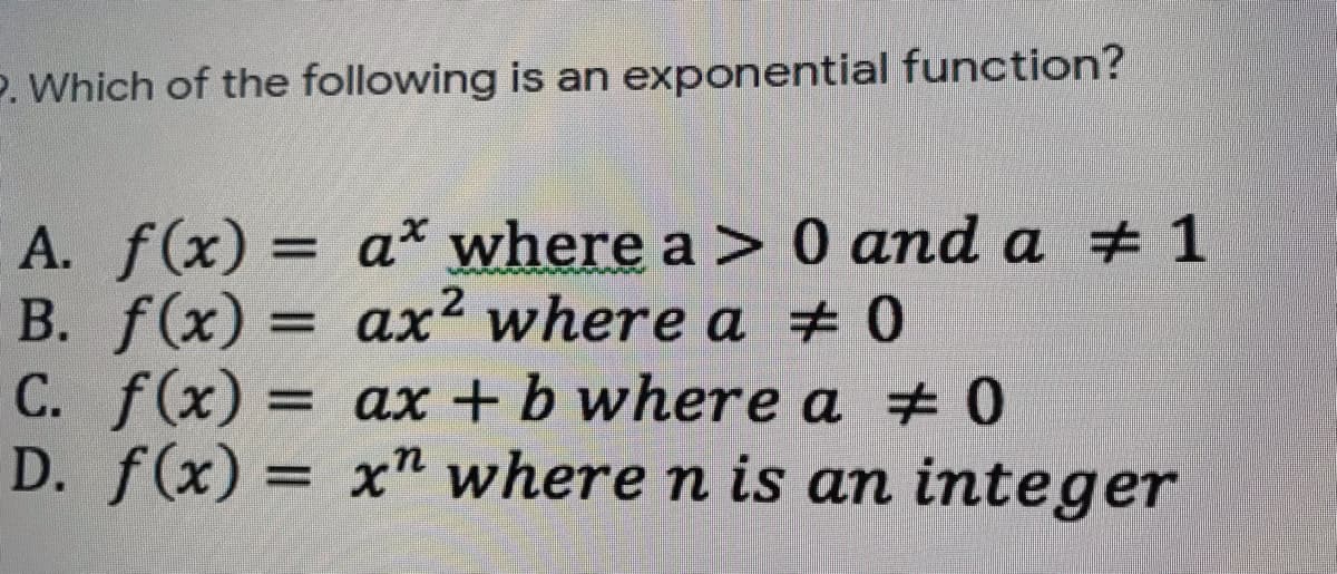 P. Which of the following is an exponential function?
A. f(x) = a* where a > 0 and a # 1
B. f(x)
C. f(x) = ax +b where a 0
D. f(x) = x" where n is an integer
%3D
ax? where a # 0
