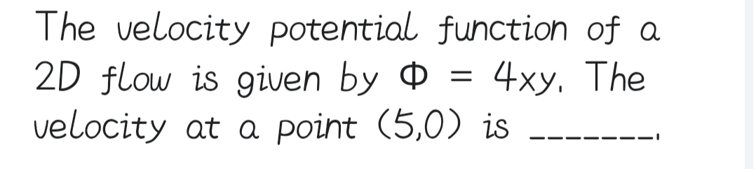 The velocity potential
2D flow is given by
velocity at a point (5,0)
function of a
4xy. The
is
=