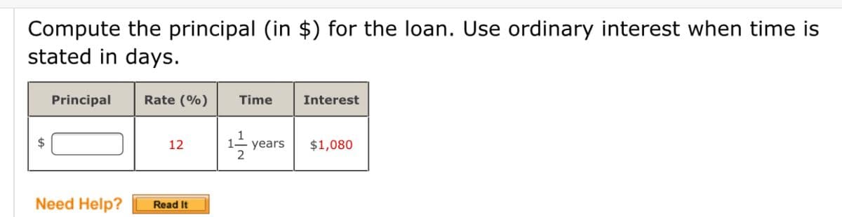 Compute the principal (in $) for the loan. Use ordinary interest when time is
stated in days.
Principal
Rate (%)
Time
Interest
1- years
2
2$
12
$1,080
Need Help?
Read It
