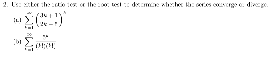 2. Use either the ratio test or the root test to determine whether the series converge or diverge.
k
3k + 1
(a)
2k
- 5
k=1
5k
(b)
(k!)(k!)
k=1
