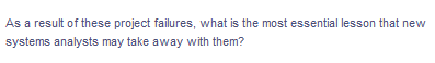 As a result of these project failures, what is the most essential lesson that new
systems analysts may take away with them?
