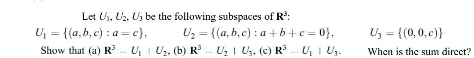 Let U1, U2, Uz be the following subspaces of R':
U = {(a,b, c) : a = c},
Show that (a) R = Uj + U2, (b) R³ = U2 + U3, (c) R³ = U, + Uz.
Uz = {(a, b, c) : a +b+c=0},
Uz = {(0,0,c)}
When is the sum direct?
