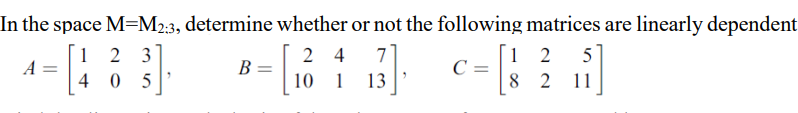 In the space M=M2:3, determine whether or not the following matrices are linearly dependent
2 3
1 2
C =
8 2
1 2
2 4
7
5
A
В
4 0
10 1
13
11
