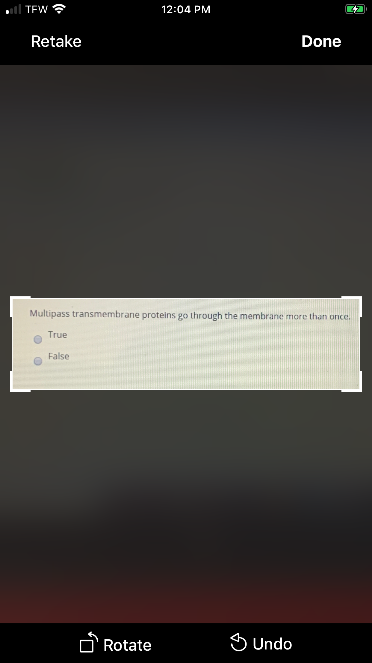 ll TEW
12:04 PM
Retake
Done
Multipass transmembrane proteins go through the membrane more than once.
True
False
n' Rotate
S Undo
