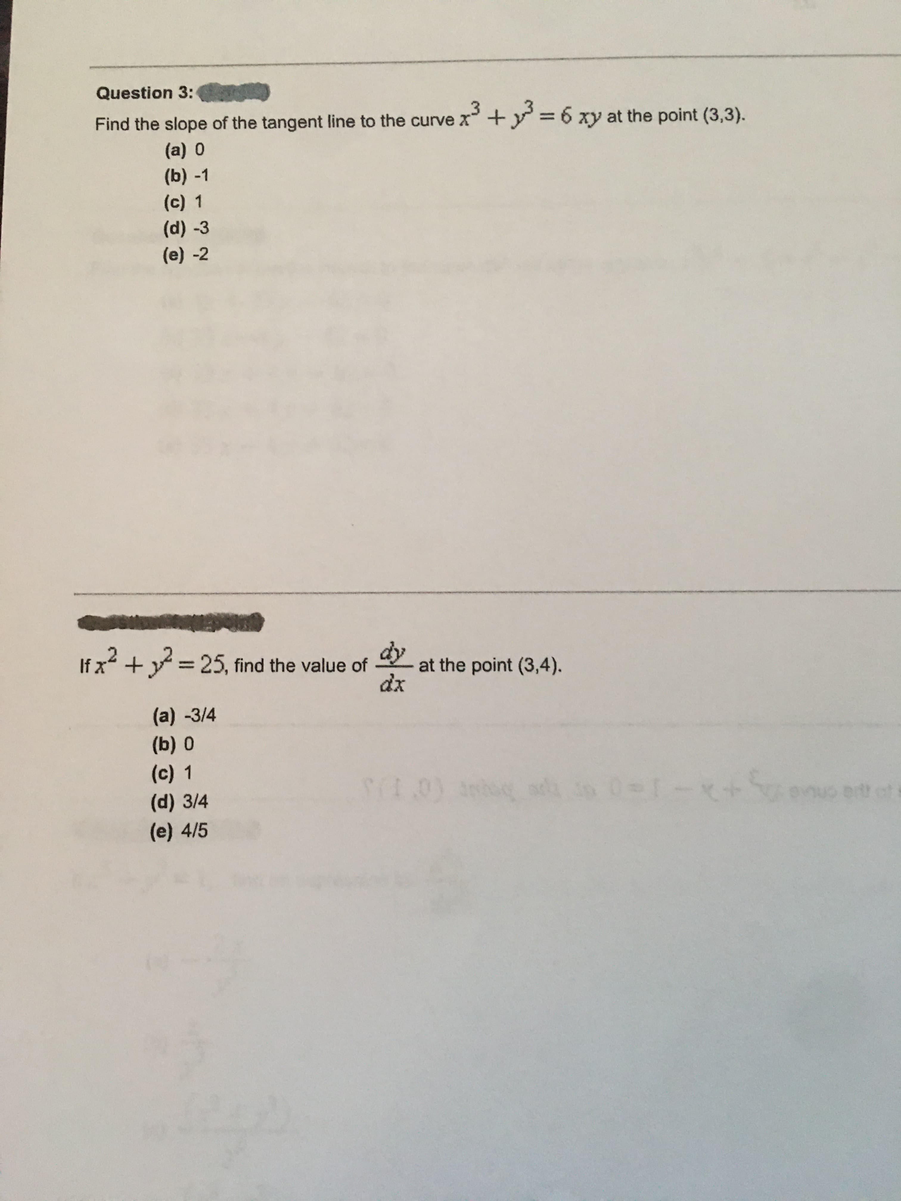 Find the slope of the tangent line to the curve x+y3D6 xy at the point (3,3).
(a) 0
(b) -1
(c) 1
(d) -3
(e) -2
If x +y = 25, find the value of
dy
at the point (3,4).
dx

