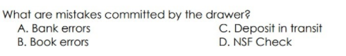 What are mistakes committed by the drawer?
A. Bank errors
B. Book errors
C. Deposit in transit
D. NSF Check
