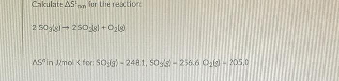 Calculate AS°rxn for the reaction:
2 SO (g) → 2 SO2(5) + O2(g)
AS° in J/mol K for: SO2(g) = 248.1, SO:(3) = 256.6, O2(3) = 205.0
