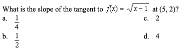 What is the slope of the tangent to f(x) = Jx-1 at (5, 2)?
а.
c. 2
d. 4
1/41/2
