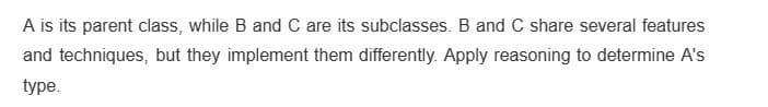 A is its parent class, while B and C are its subclasses. B and C share several features
and techniques, but they implement them differently. Apply reasoning to determine A's
type.