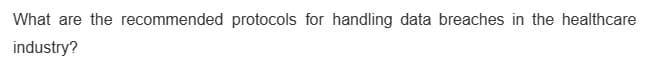 What are the recommended protocols for handling data breaches in the healthcare
industry?