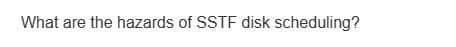 What are the hazards of SSTF disk scheduling?