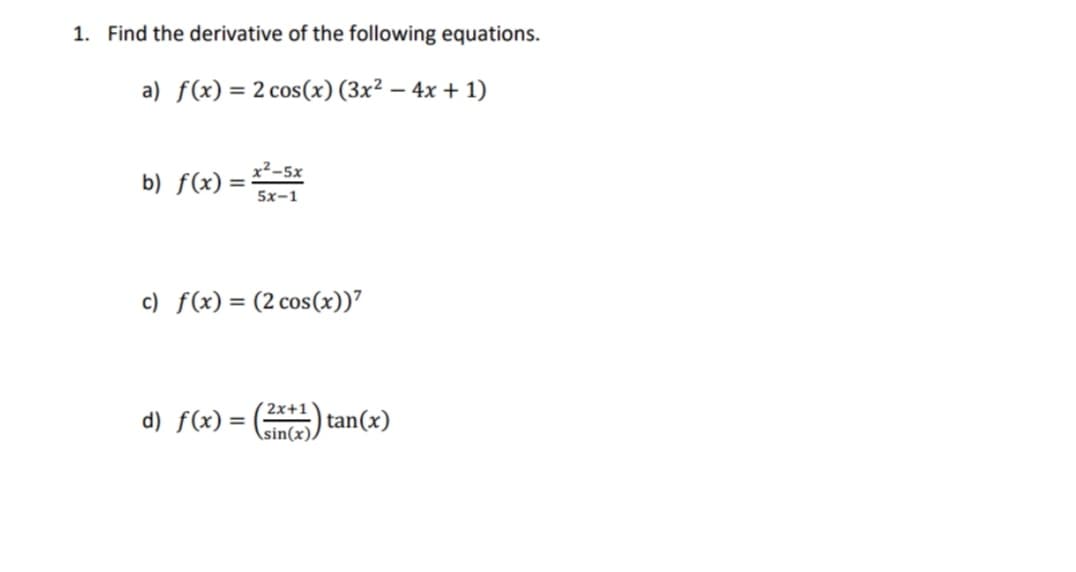 1. Find the derivative of the following equations.
a) f(x) = 2 cos(x) (3x² - 4x + 1)
b) f(x)=
x-5x
5x-1
c) f(x) = (2 cos(x))"
d) f(x) =
2x+1
sin(x)/
tan(x)