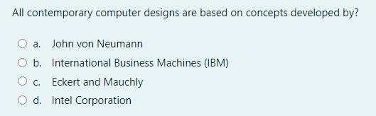 All contemporary computer designs are based on concepts developed by?
a. John von Neumann
b. International Business Machines (IBM)
O c.
Eckert and Mauchly
O d. Intel Corporation
